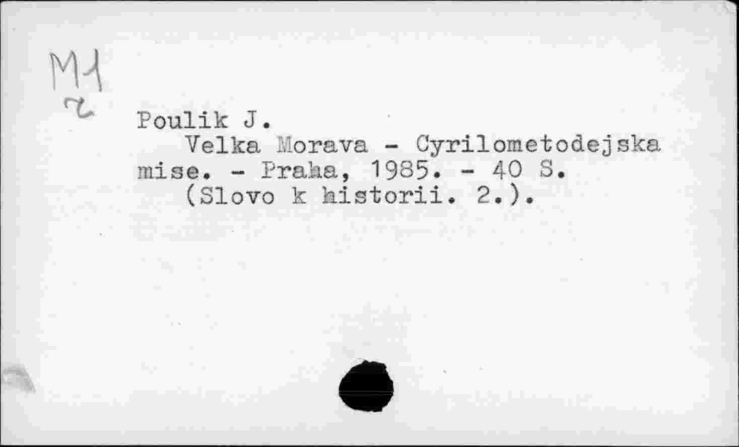 ﻿Poulik J.
Velka Morava - Cyrilometodejska mise. - Praha, 1985. - 40 S.
(Slovo к historii. 2.).